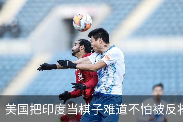 美国把印度当棋子难道不怕被反将一军？