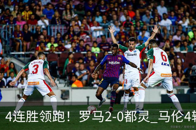 4连胜领跑！罗马2-0都灵 马伦4轮6球皮西利建功迪巴拉献助攻